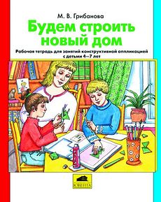 Будем строить новый дом.Рабочая тетрадь для занятий конструктивной аппликацией с детьми 4-7 лет.