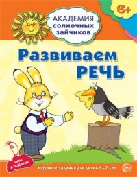 Развиваем речь. 6-7 лет. Академия солнечных зайчиков