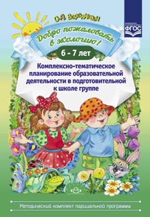 Добро пожаловать в экологию! Комплексно-тематическое планирование образовательной деятельности в подготовительной к школе группе 6-7 лет (методический комплект парциальной программы). ФГОС