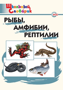 Рыбы, амфибии, рептилии. Школьный словарик