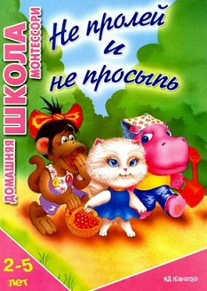 Не пролей и не просыпь. Домашняя школа Монтессори. 2-5 лет