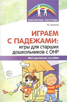 Играем с падежами: игры для старших дошкольников с ОНР. Методическое пособие