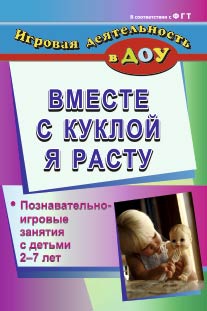 Вместе с куклой я расту: познавательно-игровые занятия с детьми 2-7 лет.