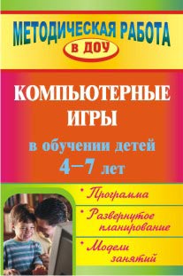 Компьютерные игры в обучении детей 4-7 лет: программа, развернутое планирование, модели занятий.