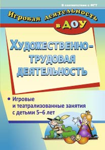 Художественно-трудовая деятельность: игровые и театрализованные занятия с детьми 5-6 лет.