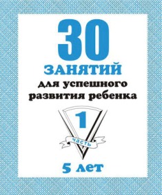 30 занятий для успешного развития ребенка. 5 лет. Часть 1