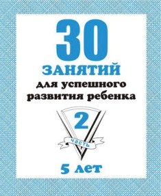 30 занятий для успешного развития ребенка. 5 лет. Часть 2